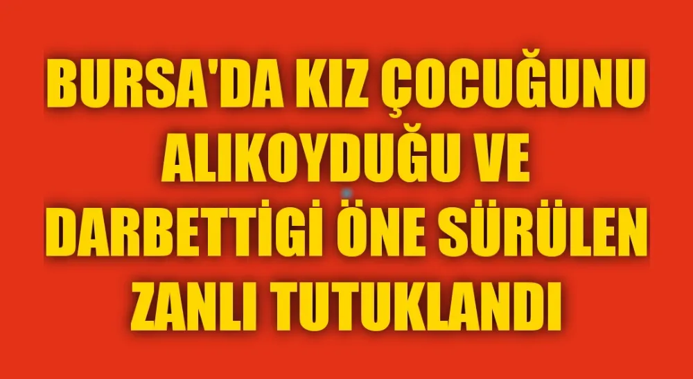 Kız çocuğunu alıkoyduğu ve darbettiği öne sürülen zanlı tutuklandı