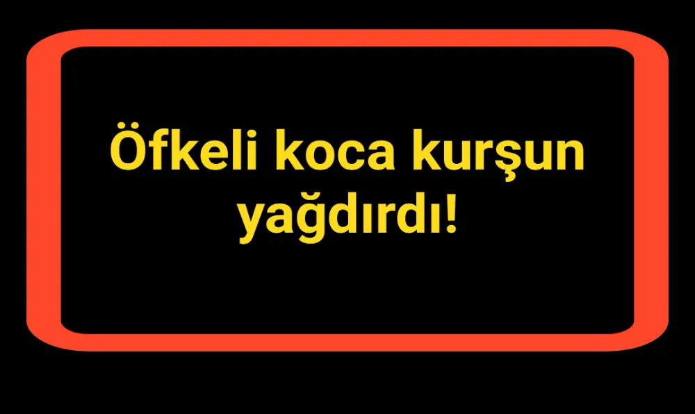 Öfkeli koca kurşun yağdırdı!