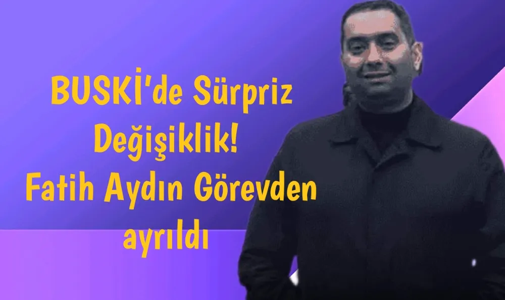 BUSKİ’de Sürpriz Değişiklik! Fatih Aydın Görevden ayrıldı 