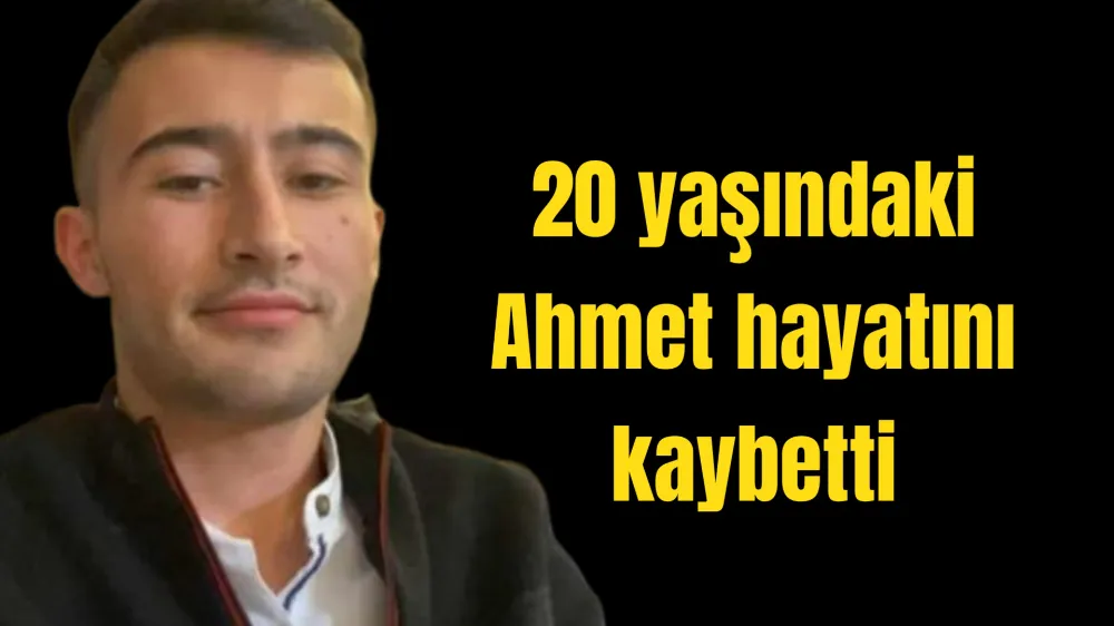 20 yaşındaki Ahmet hayatını kaybetti