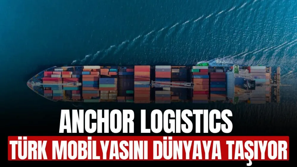 ANCHOR LOGISTICS TÜRK MOBİLYASINI DÜNYAYA TAŞIYOR