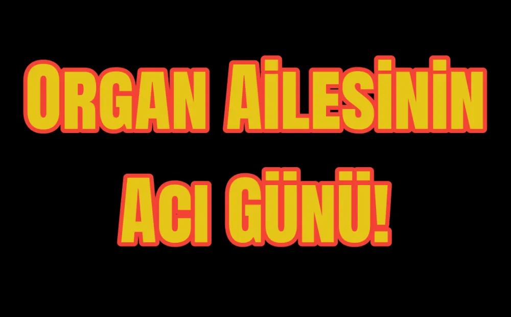 Organ Ailesinin Acı Günü!